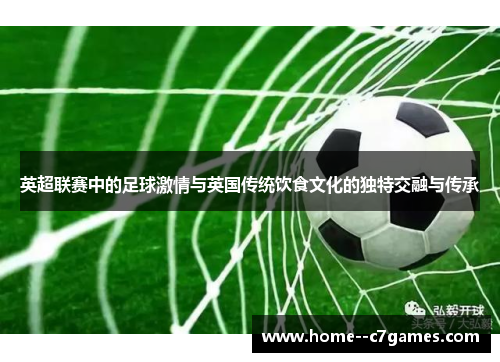 英超联赛中的足球激情与英国传统饮食文化的独特交融与传承 英超联赛中的足球激情与英国传统饮食文化的独特交融与传承