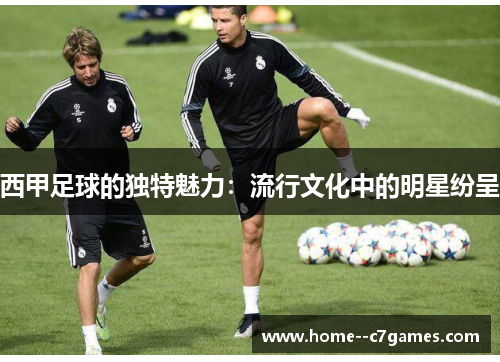 西甲足球的独特魅力:流行文化中的明星纷呈 西甲足球的独特魅力:流行文化中的明星纷呈