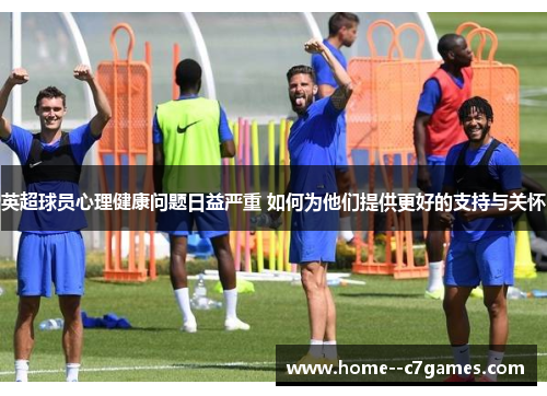 英超球员心理健康问题日益严重 如何为他们提供更好的支持与关怀 英超球员心理健康问题日益严重 如何为他们提供更好的支持与关怀