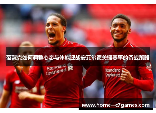 范戴克如何调整心态与体能迎战安菲尔德关键赛事的备战策略