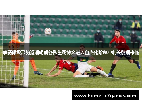 联赛保级形势逐渐明朗各队生死博弈进入白热化阶段冲刺关键期来临