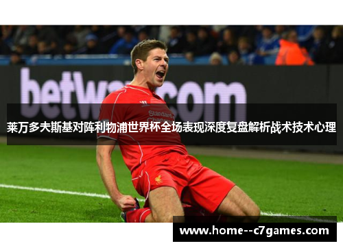 莱万多夫斯基对阵利物浦世界杯全场表现深度复盘解析战术技术心理 莱万多夫斯基对阵利物浦世界杯全场表现深度复盘解析战术技术心理