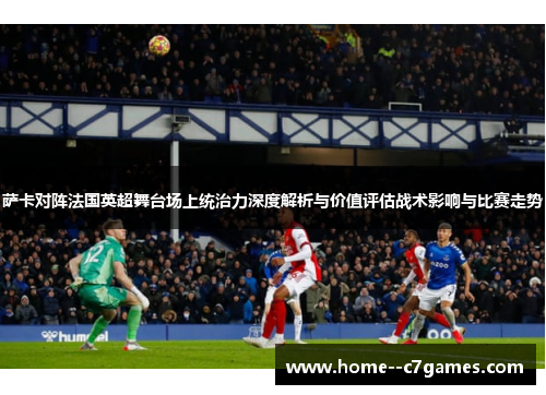 萨卡对阵法国英超舞台场上统治力深度解析与价值评估战术影响与比赛走势 萨卡对阵法国英超舞台场上统治力深度解析与价值评估战术影响与比赛走势