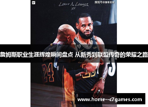 詹姆斯职业生涯辉煌瞬间盘点 从新秀到联盟传奇的荣耀之路