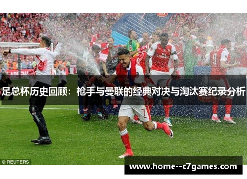 足总杯历史回顾:枪手与曼联的经典对决与淘汰赛纪录分析 足总杯历史回顾:枪手与曼联的经典对决与淘汰赛纪录分析