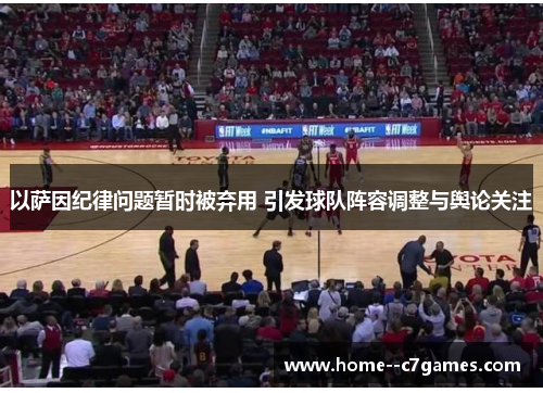 以萨因纪律问题暂时被弃用 引发球队阵容调整与舆论关注