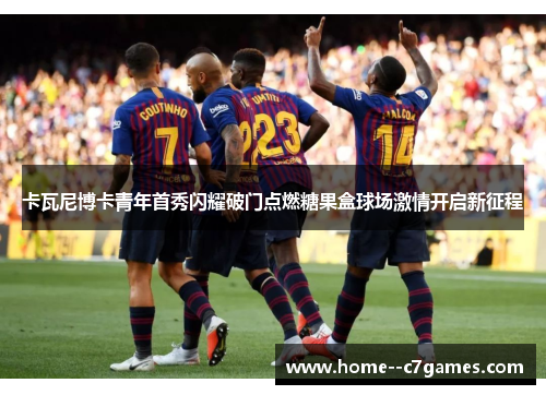 卡瓦尼博卡青年首秀闪耀破门点燃糖果盒球场激情开启新征程 卡瓦尼博卡青年首秀闪耀破门点燃糖果盒球场激情开启新征程