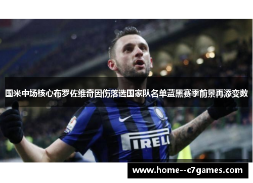 国米中场核心布罗佐维奇因伤落选国家队名单蓝黑赛季前景再添变数