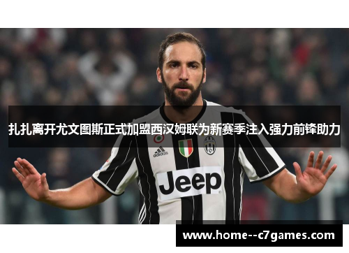 扎扎离开尤文图斯正式加盟西汉姆联为新赛季注入强力前锋助力 扎扎离开尤文图斯正式加盟西汉姆联为新赛季注入强力前锋助力