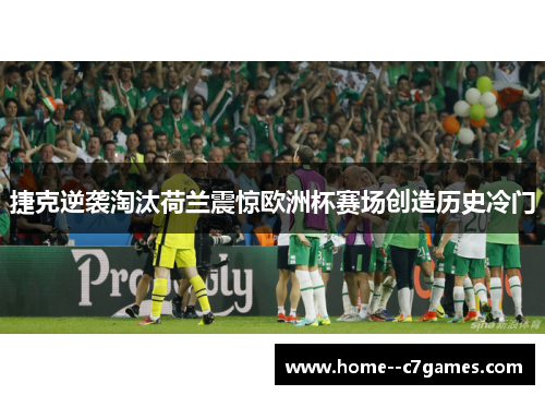 捷克逆袭淘汰荷兰震惊欧洲杯赛场创造历史冷门 捷克逆袭淘汰荷兰震惊欧洲杯赛场创造历史冷门