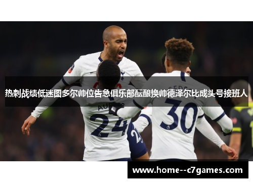 热刺战绩低迷图多尔帅位告急俱乐部酝酿换帅德泽尔比成头号接班人