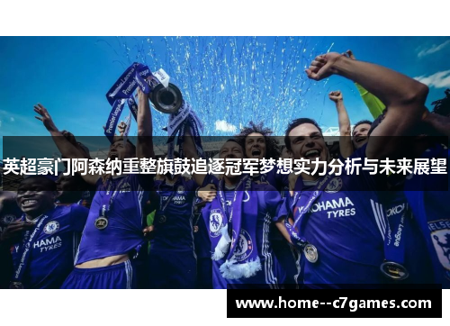 英超豪门阿森纳重整旗鼓追逐冠军梦想实力分析与未来展望