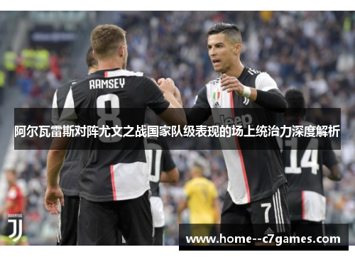 阿尔瓦雷斯对阵尤文之战国家队级表现的场上统治力深度解析