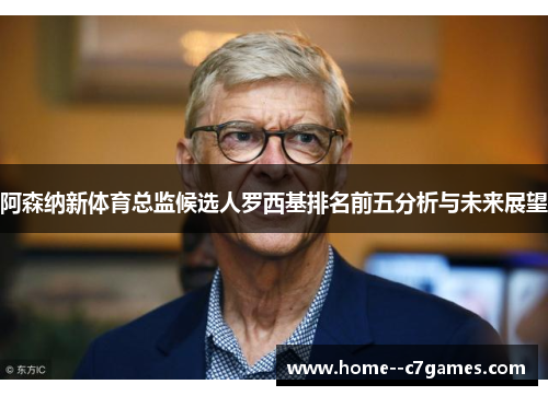 阿森纳新体育总监候选人罗西基排名前五分析与未来展望