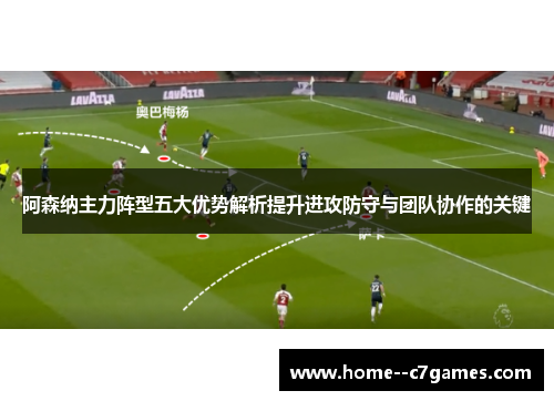 阿森纳主力阵型五大优势解析提升进攻防守与团队协作的关键