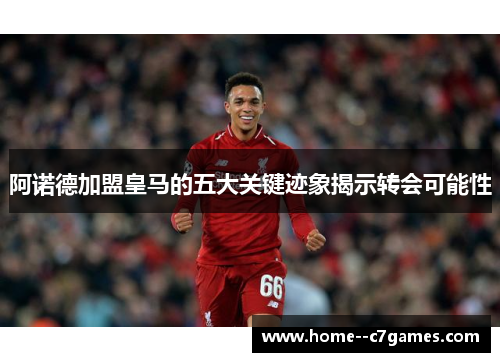 阿诺德加盟皇马的五大关键迹象揭示转会可能性