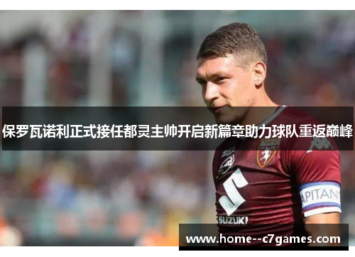 保罗瓦诺利正式接任都灵主帅开启新篇章助力球队重返巅峰