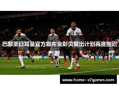 巴黎圣日耳曼官方宣布金彭贝复出计划再度推迟