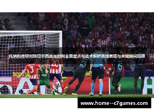 托纳利德甲对阵切尔西高光时刻全面盘点与战术解析赛场表现与关键瞬间回顾 托纳利德甲对阵切尔西高光时刻全面盘点与战术解析赛场表现与关键瞬间回顾