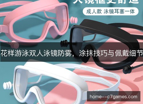 花样游泳双人泳镜防雾,涂抹技巧与佩戴细节 花样游泳双人泳镜防雾,涂抹技巧与佩戴细节