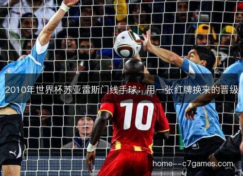 2010年世界杯苏亚雷斯门线手球：用一张红牌换来的晋级